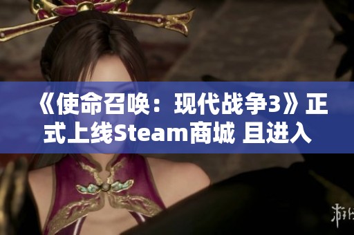 《使命召唤：现代战争3》正式上线Steam商城 且进入抢先体验阶段