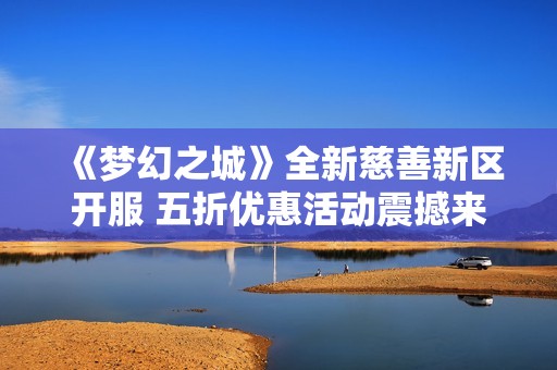 《梦幻之城》全新慈善新区开服 五折优惠活动震撼来袭！