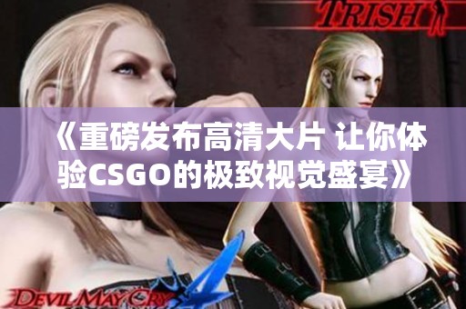 《重磅发布高清大片 让你体验CSGO的极致视觉盛宴》