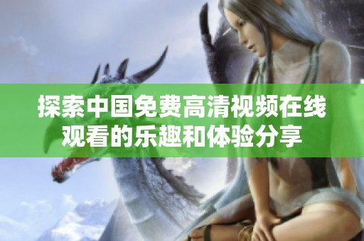 探索中国免费高清视频在线观看的乐趣和体验分享