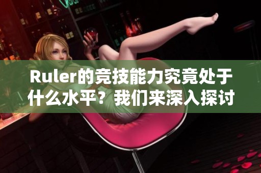 Ruler的竞技能力究竟处于什么水平？我们来深入探讨一下