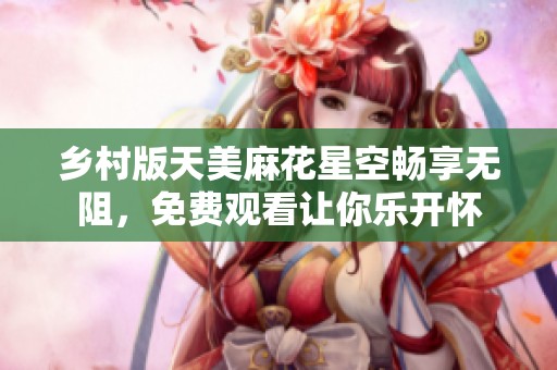 乡村版天美麻花星空畅享无阻，免费观看让你乐开怀