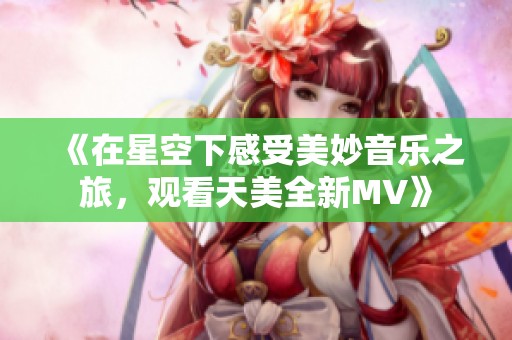 《在星空下感受美妙音乐之旅，观看天美全新MV》