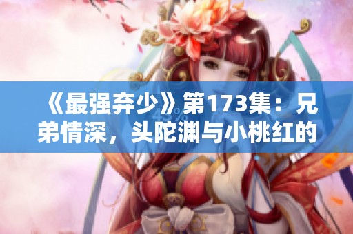 《最强弃少》第173集：兄弟情深，头陀渊与小桃红的冒险之旅