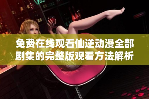 免费在线观看仙逆动漫全部剧集的完整版观看方法解析