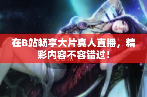 在B站畅享大片真人直播，精彩内容不容错过！