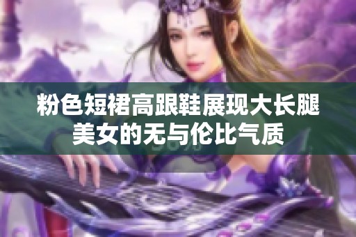 粉色短裙高跟鞋展现大长腿美女的无与伦比气质