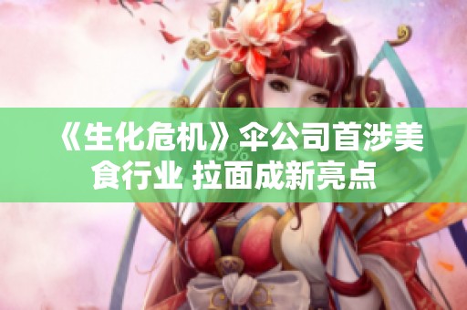 《生化危机》伞公司首涉美食行业 拉面成新亮点