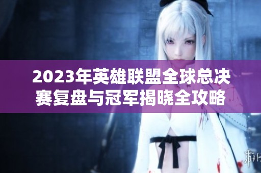 2023年英雄联盟全球总决赛复盘与冠军揭晓全攻略