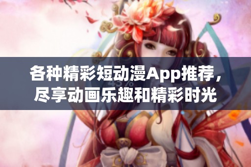 各种精彩短动漫App推荐，尽享动画乐趣和精彩时光