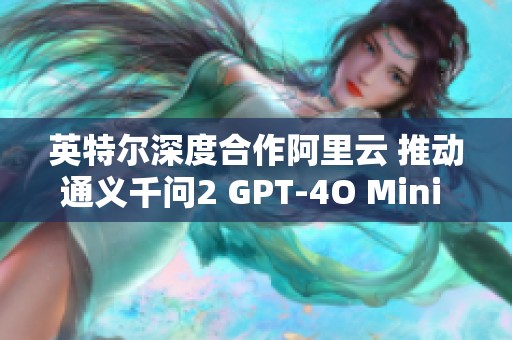 英特尔深度合作阿里云 推动通义千问2 GPT-4O Mini 发展