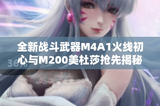 全新战斗武器M4A1火线初心与M200美杜莎抢先揭秘