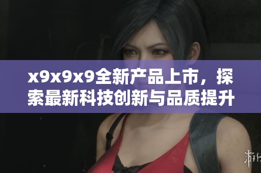 x9x9x9全新产品上市，探索最新科技创新与品质提升