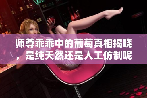 师尊乖乖中的葡萄真相揭晓，是纯天然还是人工仿制呢