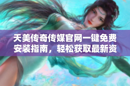 天美传奇传媒官网一键免费安装指南，轻松获取最新资源！