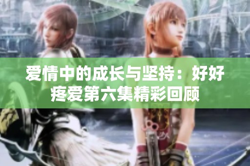 爱情中的成长与坚持：好好疼爱第六集精彩回顾