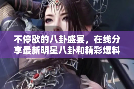 不停歇的八卦盛宴，在线分享最新明星八卦和精彩爆料