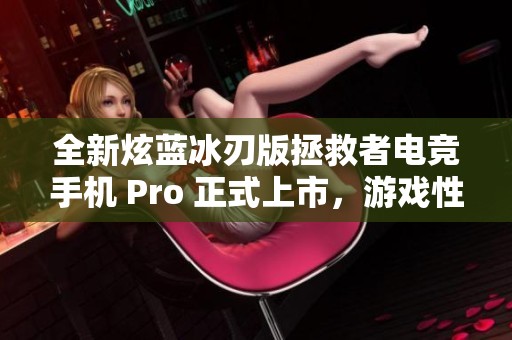 全新炫蓝冰刃版拯救者电竞手机 Pro 正式上市，游戏性能升级