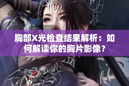 胸部X光检查结果解析：如何解读你的胸片影像？