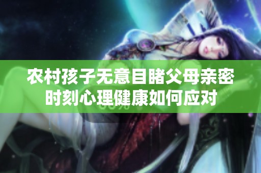 农村孩子无意目睹父母亲密时刻心理健康如何应对