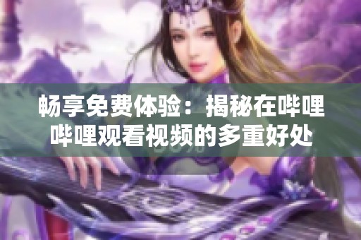 畅享免费体验：揭秘在哔哩哔哩观看视频的多重好处