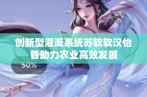 创新型灌溉系统苏软软汉怡昏助力农业高效发展