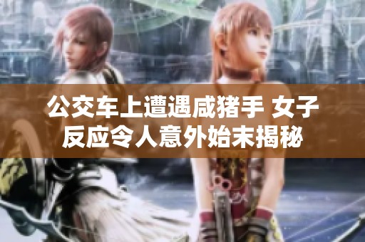 公交车上遭遇咸猪手 女子反应令人意外始末揭秘