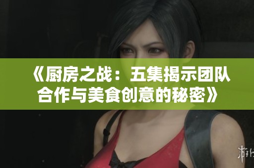 《厨房之战：五集揭示团队合作与美食创意的秘密》