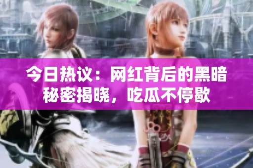 今日热议：网红背后的黑暗秘密揭晓，吃瓜不停歇