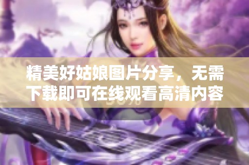 精美好姑娘图片分享，无需下载即可在线观看高清内容