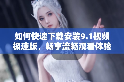 如何快速下载安装9.1视频极速版，畅享流畅观看体验