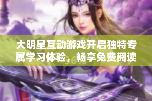 大明星互动游戏开启独特专属学习体验，畅享免费阅读乐趣