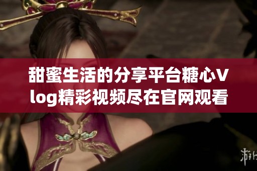 甜蜜生活的分享平台糖心Vlog精彩视频尽在官网观看