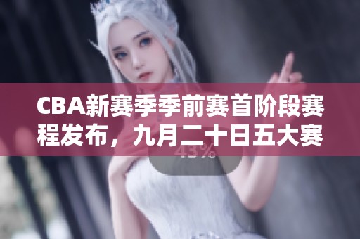 CBA新赛季季前赛首阶段赛程发布，九月二十日五大赛区齐聚开赛