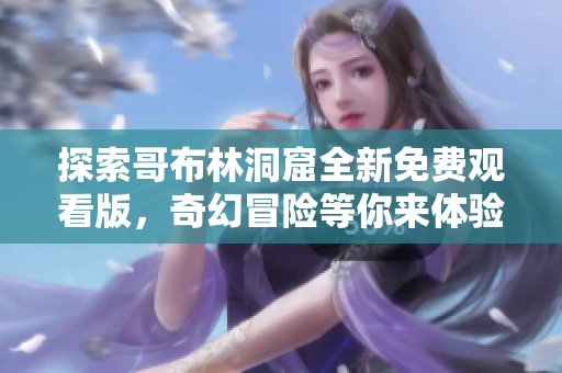 探索哥布林洞窟全新免费观看版，奇幻冒险等你来体验