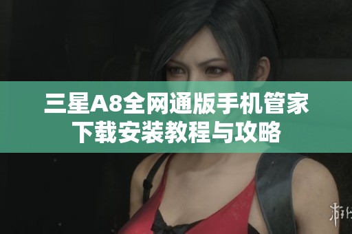 三星A8全网通版手机管家下载安装教程与攻略