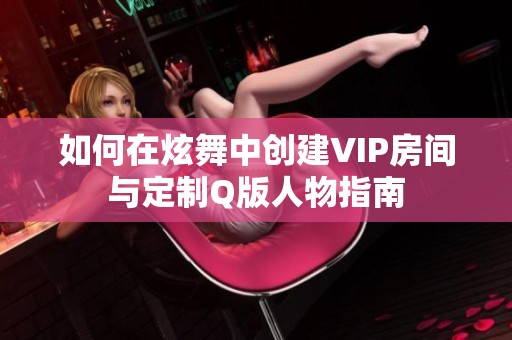 如何在炫舞中创建VIP房间与定制Q版人物指南