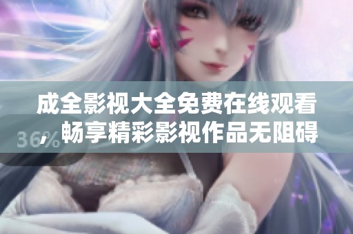 成全影视大全免费在线观看，畅享精彩影视作品无阻碍
