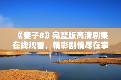 《妻子8》完整版高清剧集在线观看，精彩剧情尽在掌握之中