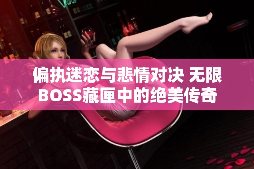 偏执迷恋与悲情对决 无限BOSS藏匣中的绝美传奇