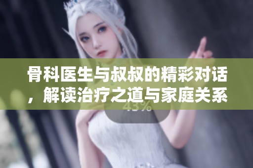 骨科医生与叔叔的精彩对话，解读治疗之道与家庭关系