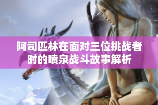 阿司匹林在面对三位挑战者时的喷泉战斗故事解析