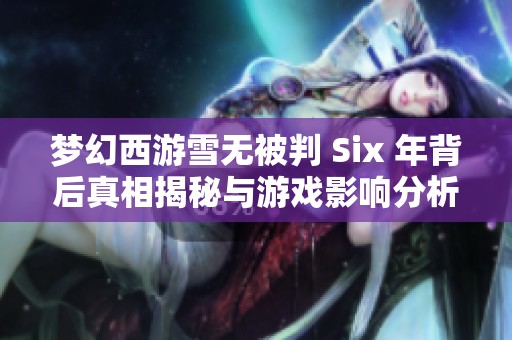 梦幻西游雪无被判 Six 年背后真相揭秘与游戏影响分析