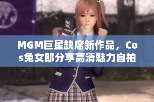 MGM巨星缺席新作品，Cos兔女郎分享高清魅力自拍照引热议