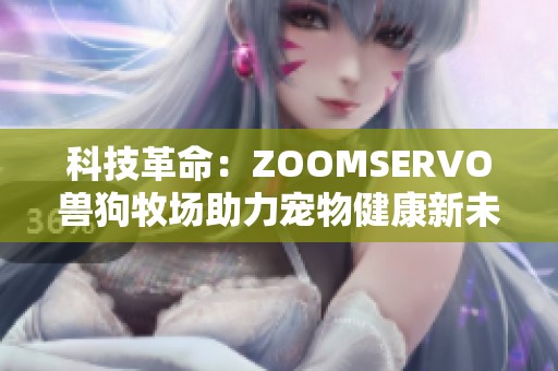 科技革命：ZOOMSERVO兽狗牧场助力宠物健康新未来
