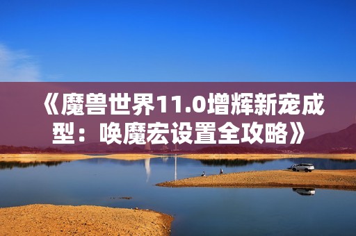 《魔兽世界11.0增辉新宠成型：唤魔宏设置全攻略》
