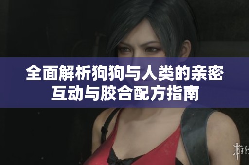 全面解析狗狗与人类的亲密互动与胶合配方指南