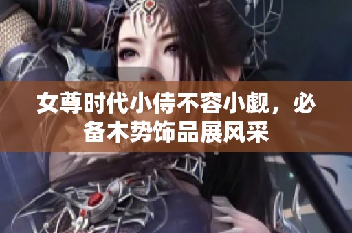 女尊时代小侍不容小觑，必备木势饰品展风采