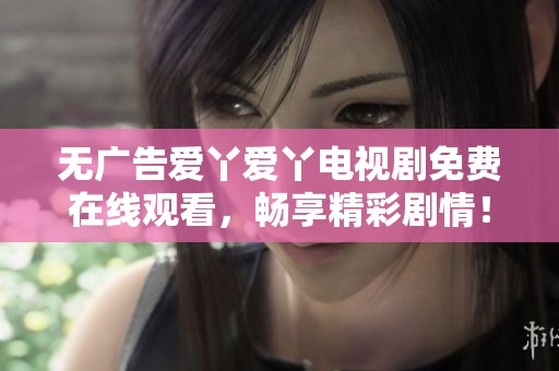无广告爱丫爱丫电视剧免费在线观看，畅享精彩剧情！