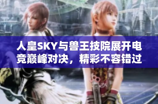 人皇SKY与兽王技院展开电竞巅峰对决，精彩不容错过！